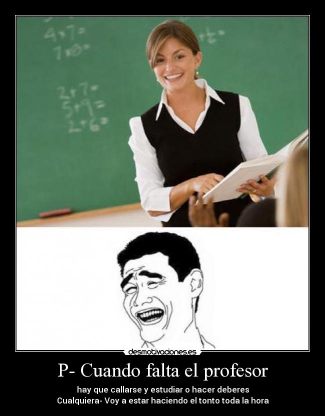 P- Cuando falta el profesor - hay que callarse y estudiar o hacer deberes
Cualquiera- Voy a estar haciendo el tonto toda la hora