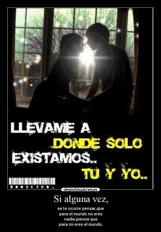 Si alguna vez, - se te ocurre pensar,que
para el mundo no eres
nadie,piensa que
para mi eres el mundo.