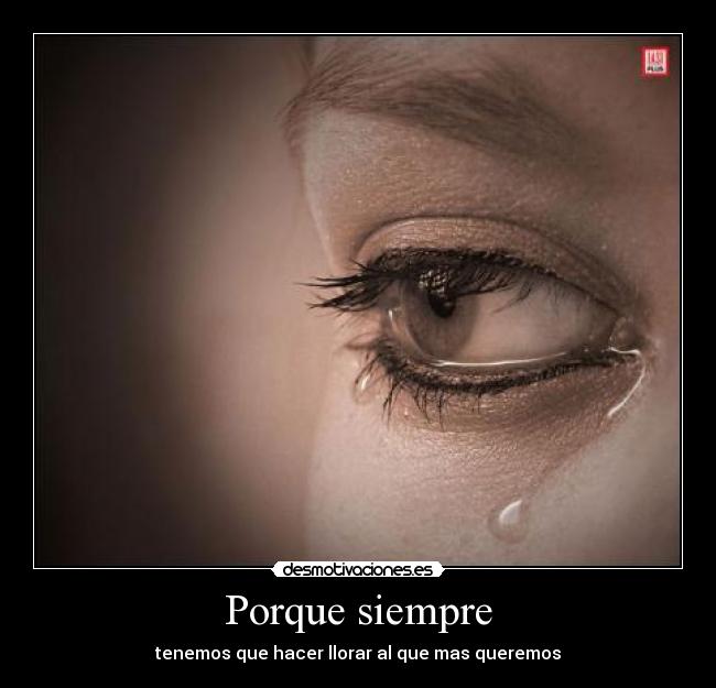 Porque siempre - tenemos que hacer llorar al que mas queremos