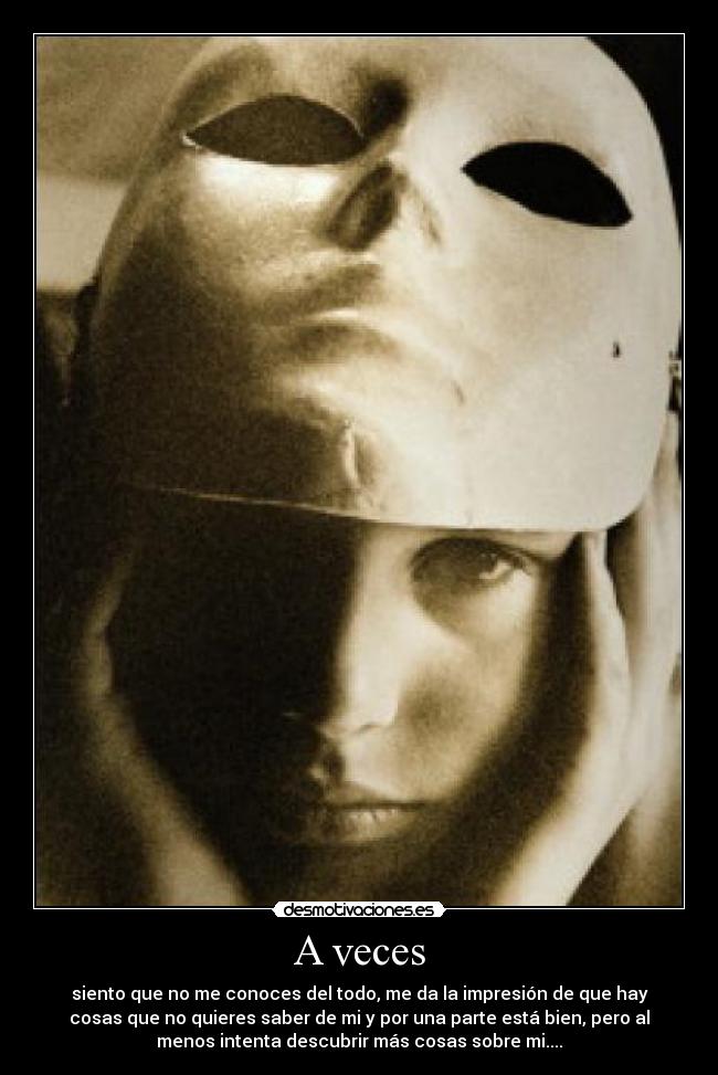 A veces - siento que no me conoces del todo, me da la impresión de que hay
cosas que no quieres saber de mi y por una parte está bien, pero al
menos intenta descubrir más cosas sobre mi....
