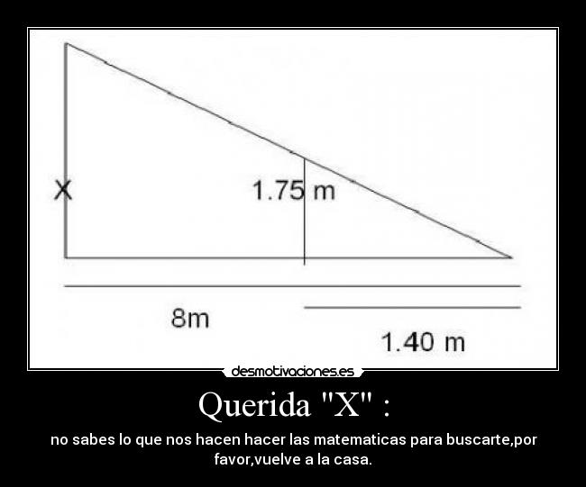 Querida X : - no sabes lo que nos hacen hacer las matematicas para buscarte,por
favor,vuelve a la casa.