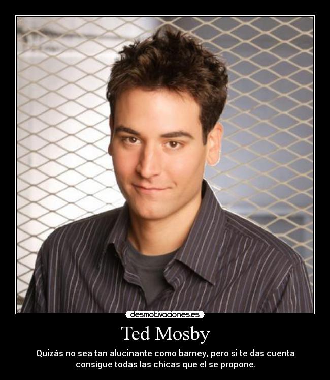 Ted Mosby - Quizás no sea tan alucinante como barney, pero si te das cuenta
consigue todas las chicas que el se propone.