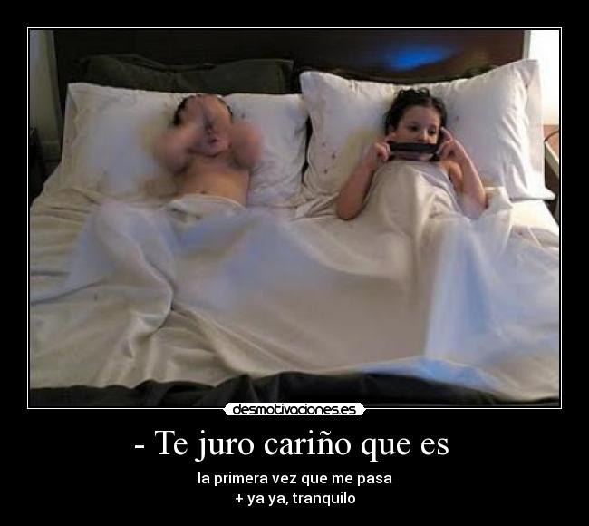- Te juro cariño que es - la primera vez que me pasa
+ ya ya, tranquilo