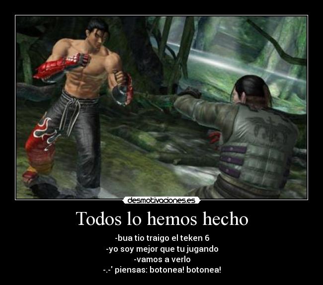 Todos lo hemos hecho - -bua tio traigo el teken 6
-yo soy mejor que tu jugando
-vamos a verlo
-.- piensas: botonea! botonea!