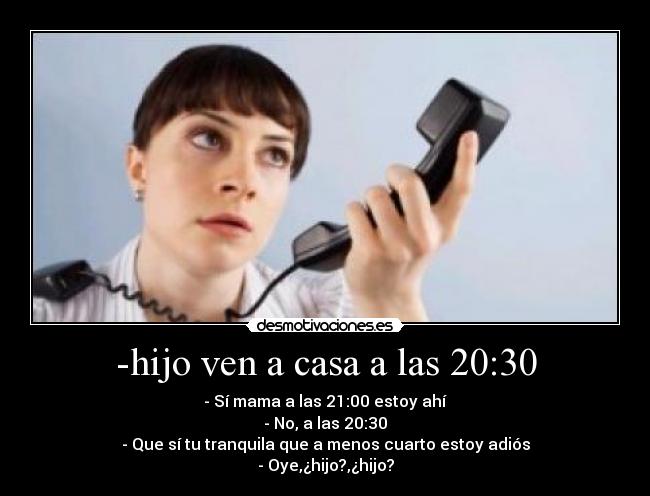 -hijo ven a casa a las 20:30 - - Sí mama a las 21:00 estoy ahí
- No, a las 20:30
- Que sí tu tranquila que a menos cuarto estoy adiós
- Oye,¿hijo?,¿hijo?