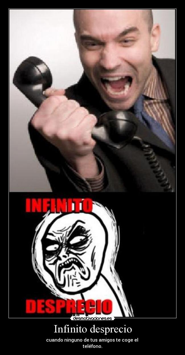 Infinito desprecio - cuando ninguno de tus amigos te coge el
teléfono.
