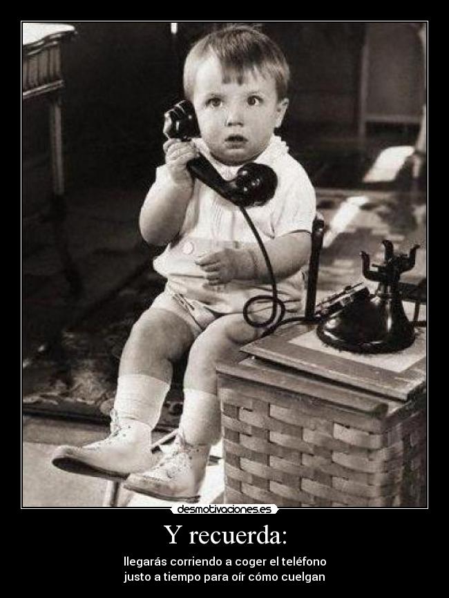 Y recuerda: - llegarás corriendo a coger el teléfono
justo a tiempo para oír cómo cuelgan