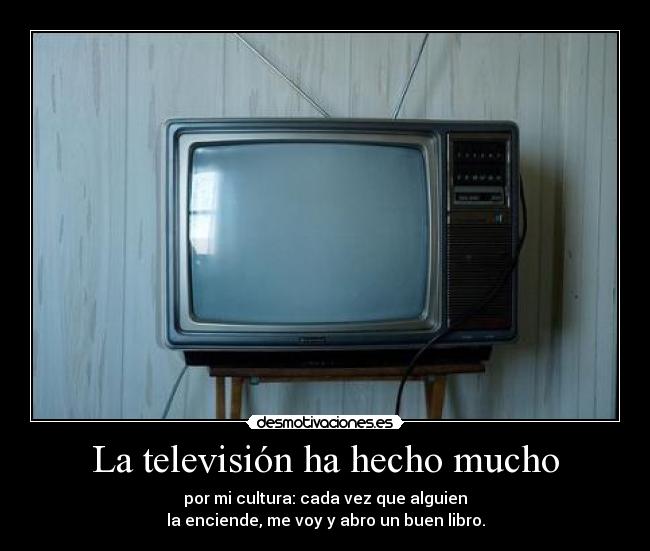 La televisión ha hecho mucho - por mi cultura: cada vez que alguien
la enciende, me voy y abro un buen libro.