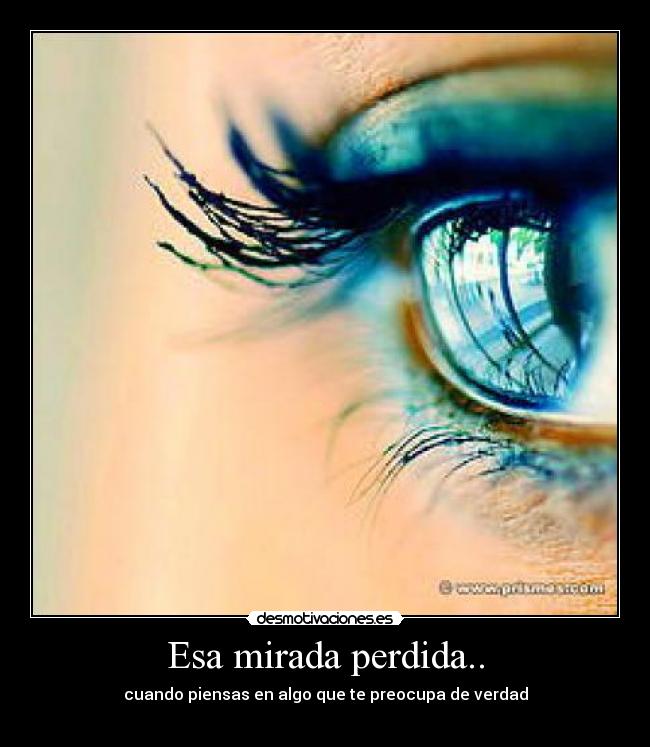 Esa mirada perdida.. - cuando piensas en algo que te preocupa de verdad