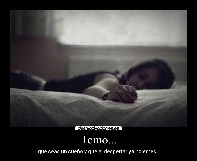 Temo... - que seas un sueño y que al despertar ya no estes...