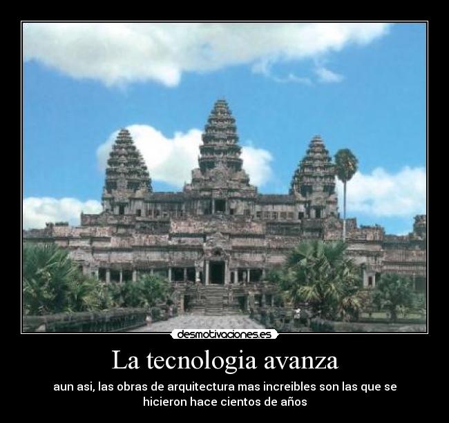 La tecnologia avanza - aun asi, las obras de arquitectura mas increibles son las que se
hicieron hace cientos de años