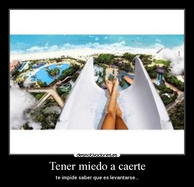 Tener miedo a caerte - te impide saber que es levantarse...