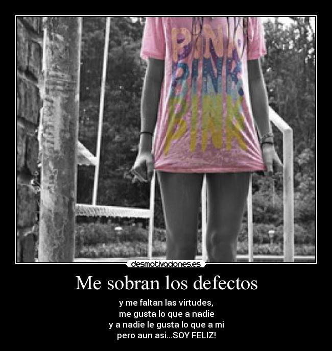 Me sobran los defectos - y me faltan las virtudes,
me gusta lo que a nadie
y a nadie le gusta lo que a mi
pero aun asi...SOY FELIZ!