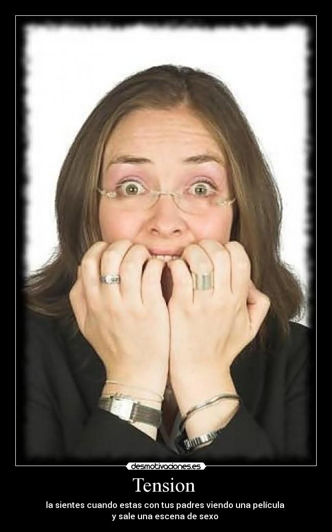 Tension - la sientes cuando estas con tus padres viendo una película
y sale una escena de sexo