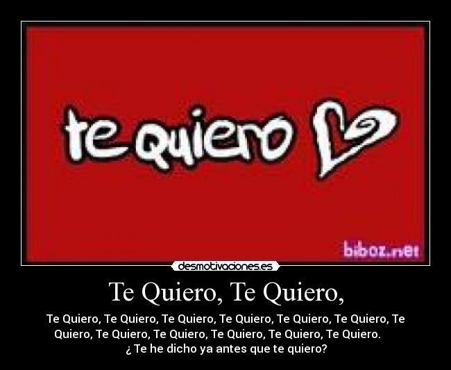 Te Quiero, Te Quiero, - Te Quiero, Te Quiero, Te Quiero, Te Quiero, Te Quiero, Te Quiero, Te
Quiero, Te Quiero, Te Quiero, Te Quiero, Te Quiero, Te Quiero.      
¿ Te he dicho ya antes que te quiero?