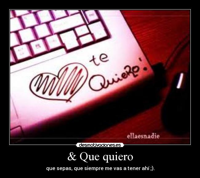 & Que quiero - que sepas, que siempre me vas a tener ahí ;).