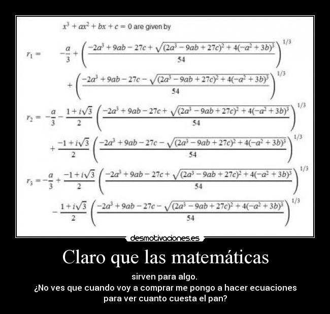Claro que las matemáticas - sirven para algo. 
¿No ves que cuando voy a comprar me pongo a hacer ecuaciones
para ver cuanto cuesta el pan?