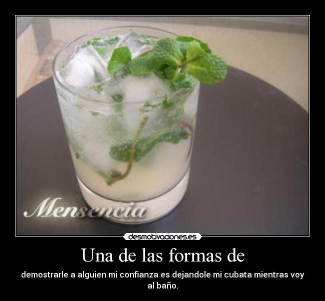 Una de las formas de - demostrarle a alguien mi confianza es dejandole mi cubata mientras voy al baño.