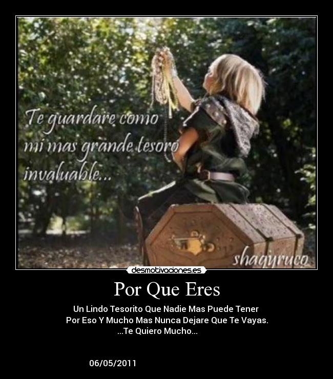 Por Que Eres - Un Lindo Tesorito Que Nadie Mas Puede Tener
Por Eso Y Mucho Mas Nunca Dejare Que Te Vayas.
...Te Quiero Mucho...
06/05/2011