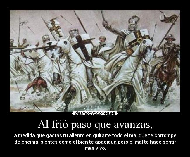 Al frió paso que avanzas, - a medida que gastas tu aliento en quitarte todo el mal que te corrompe
de encima, sientes como el bien te apacigua pero el mal te hace sentir
mas vivo.