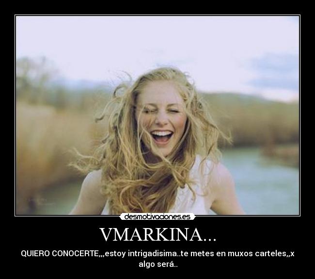 VMARKINA... - QUIERO CONOCERTE,,,estoy intrigadisima..te metes en muxos carteles,,x algo será..