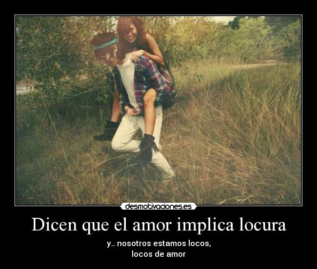 Dicen que el amor implica locura -