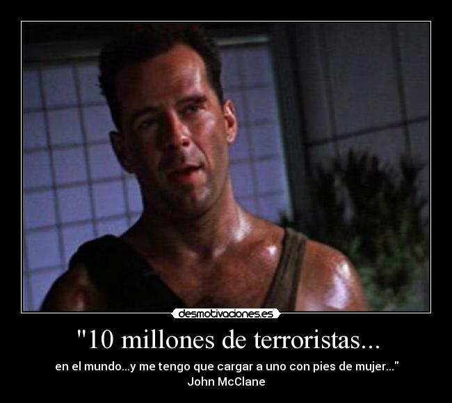 10 millones de terroristas... - en el mundo...y me tengo que cargar a uno con pies de mujer...
John McClane