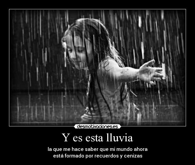 Y es esta lluvia - la que me hace saber que mi mundo ahora
está formado por recuerdos y cenizas