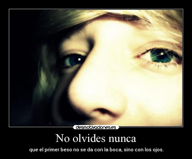 No olvides nunca - que el primer beso no se da con la boca, sino con los ojos.