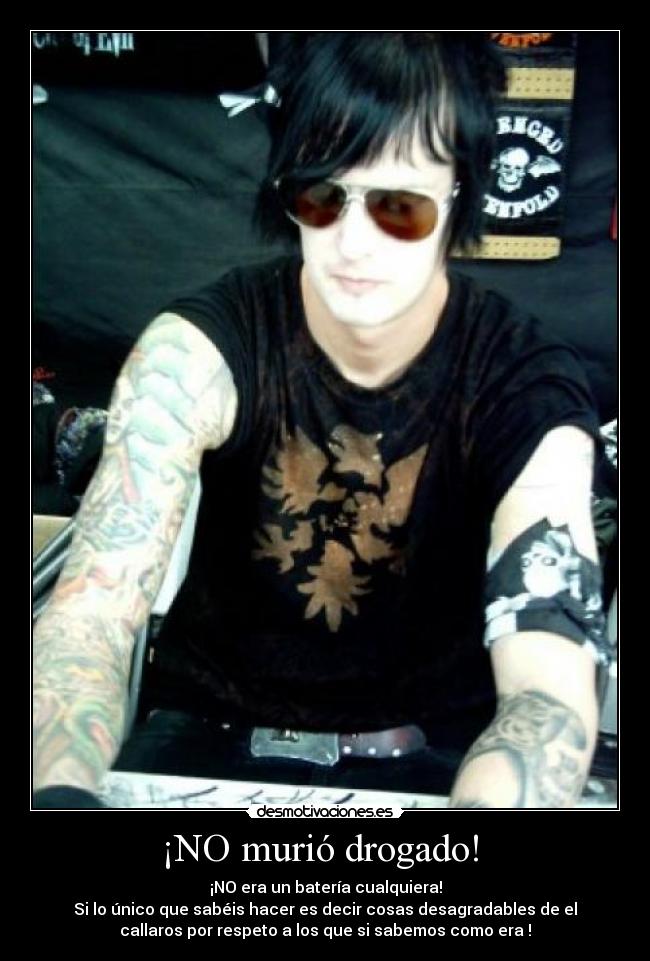 ¡NO murió drogado!  - ¡NO era un batería cualquiera!
Si lo único que sabéis hacer es decir cosas desagradables de el
callaros por respeto a los que si sabemos como era !
