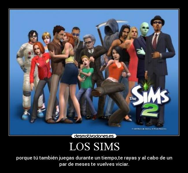 LOS SIMS - porque tú también juegas durante un tiempo,te rayas y al cabo de un
par de meses te vuelves viciar.