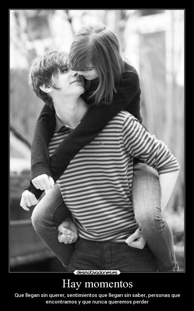 Hay momentos - Que llegan sin querer, sentimientos que llegan sin saber, personas que
encontramos y que nunca queremos perder