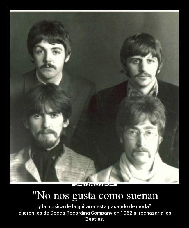 No nos gusta como suenan - y la música de la guitarra esta pasando de moda
dijeron los de Decca Recording Company en 1962 al rechazar a los Beatles.