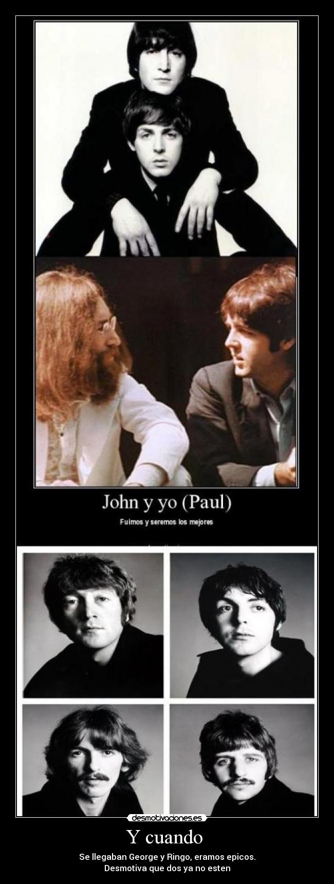 Y cuando - Se llegaban George y Ringo, eramos epicos.
Desmotiva que dos ya no esten