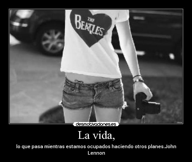 La vida, - lo que pasa mientras estamos ocupados haciendo otros planes.John Lennon