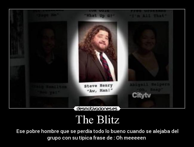 The Blitz - Ese pobre hombre que se perdía todo lo bueno cuando se alejaba del
grupo con su típica frase de : Oh meeeeen