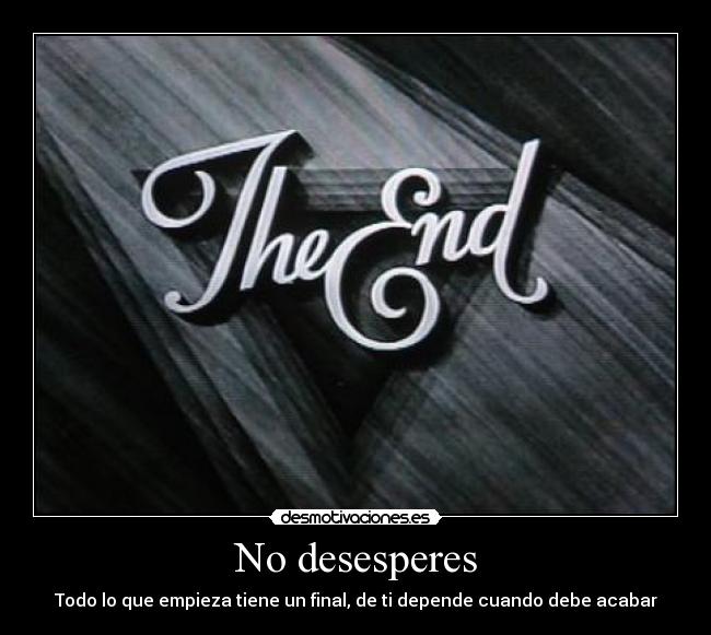 No desesperes - Todo lo que empieza tiene un final, de ti depende cuando debe acabar