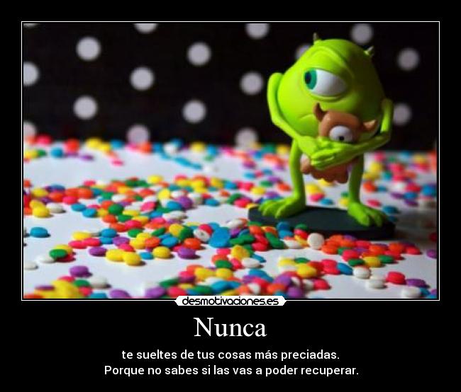 Nunca - te sueltes de tus cosas más preciadas.
Porque no sabes si las vas a poder recuperar.