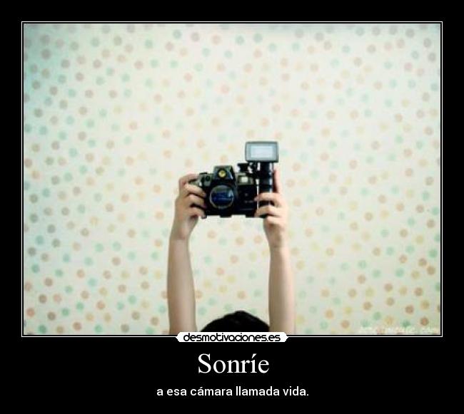 Sonríe - a esa cámara llamada vida.