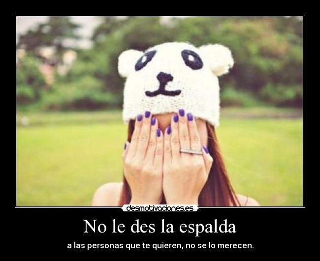 No le des la espalda - a las personas que te quieren, no se lo merecen.