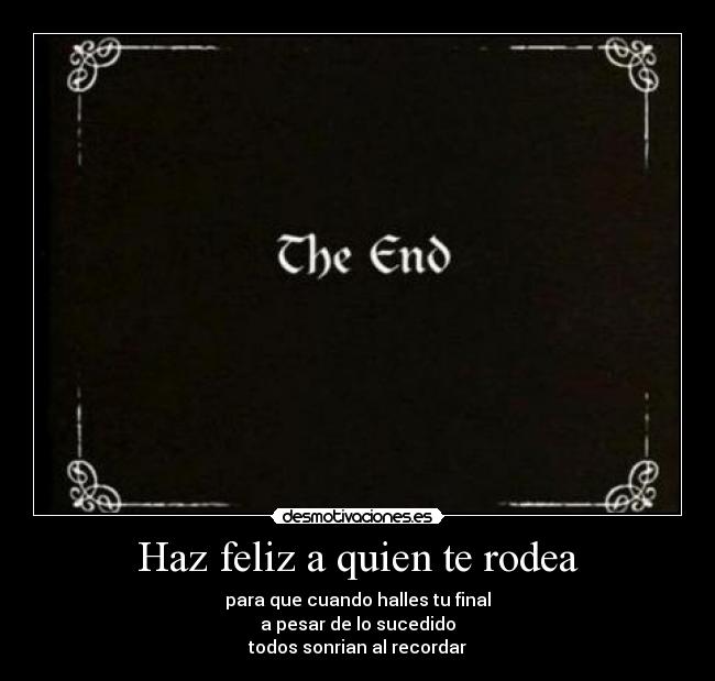 Haz feliz a quien te rodea - para que cuando halles tu final
a pesar de lo sucedido
todos sonrian al recordar