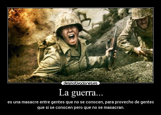La guerra... - es una masacre entre gentes que no se conocen, para provecho de gentes
que si se conocen pero que no se masacran.