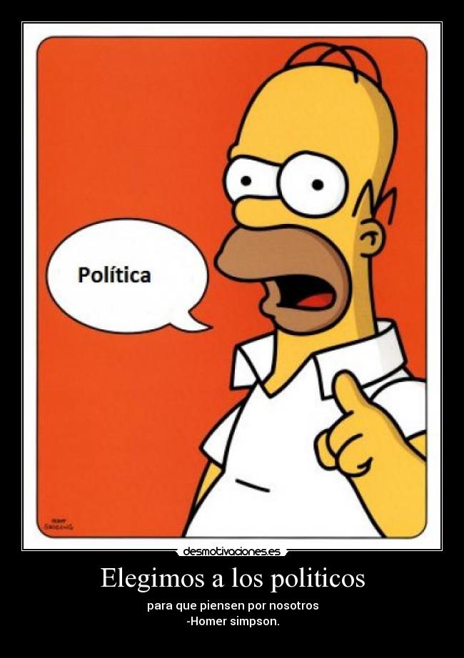 Elegimos a los politicos - para que piensen por nosotros
-Homer simpson.