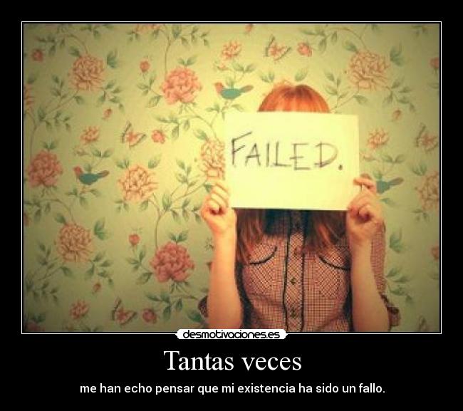 Tantas veces - me han echo pensar que mi existencia ha sido un fallo.
