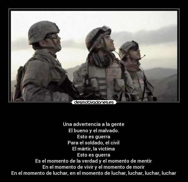 - Una advertencia a la gente
El bueno y el malvado.
Esto es guerra
Para el soldado, el civil
El mártir, la víctima
Esto es guerra
Es el momento de la verdad y el momento de mentir
En el momento de vivir y el momento de morir
En el momento de luchar, en el momento de luchar, luchar, luchar, luchar