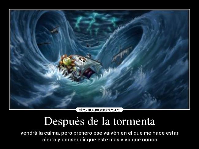 Después de la tormenta - vendrá la calma, pero prefiero ese vaivén en el que me hace estar
alerta y conseguir que esté más vivo que nunca