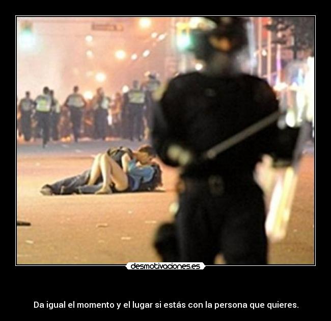     - Da igual el momento y el lugar si estás con la persona que quieres.