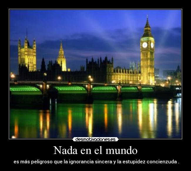 Nada en el mundo -  es más peligroso que la ignorancia sincera y la estupidez concienzuda .