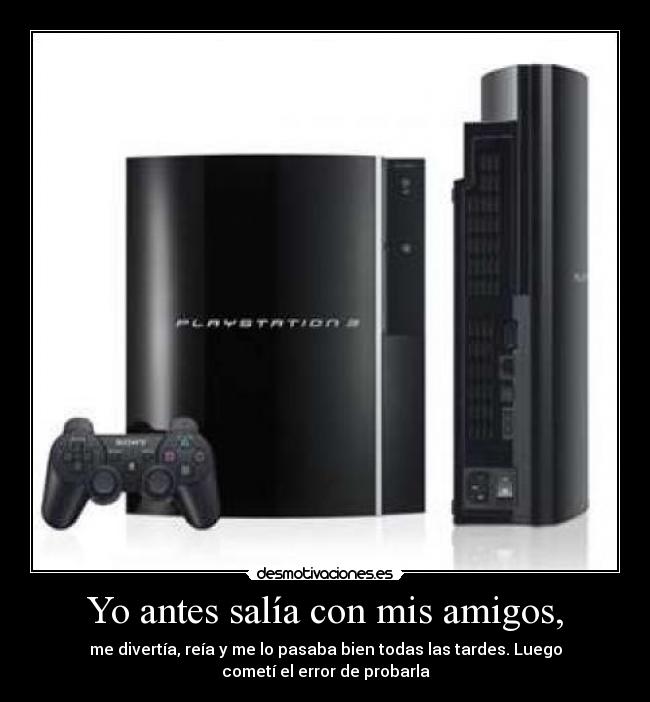 Yo antes salía con mis amigos, - me divertía, reía y me lo pasaba bien todas las tardes. Luego
cometí el error de probarla