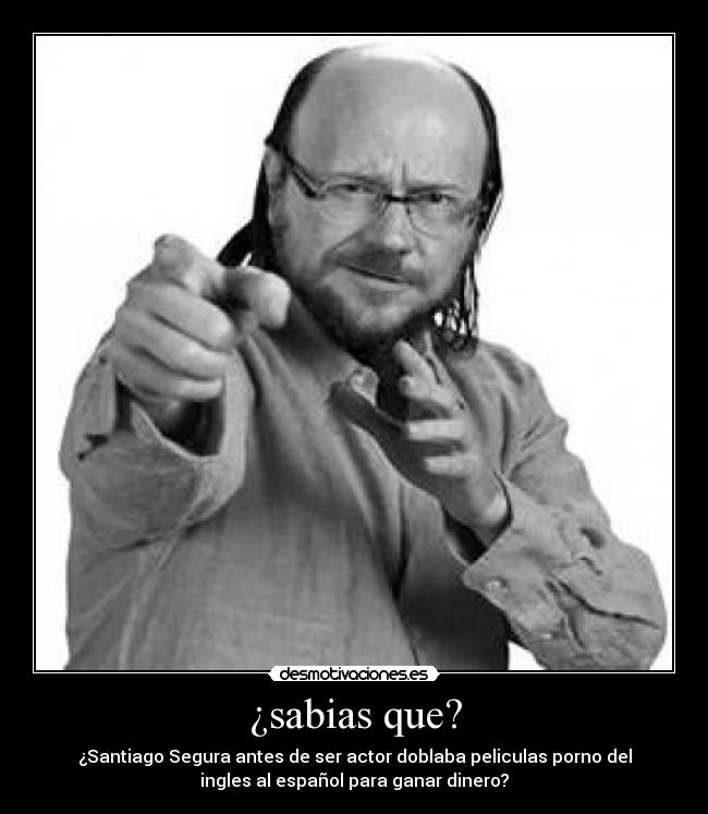 ¿sabias que? - ¿Santiago Segura antes de ser actor doblaba peliculas porno del
ingles al español para ganar dinero?